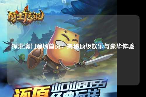 探索澳门赌场首页：揭秘顶级娱乐与豪华体验