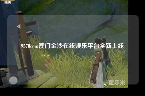 9570com澳门金沙在线娱乐平台全新上线