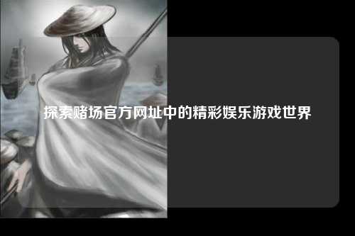 探索赌场官方网址中的精彩娱乐游戏世界