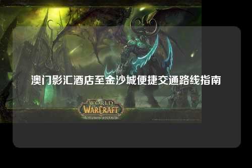 澳门影汇酒店至金沙城便捷交通路线指南