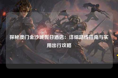 探秘澳门金沙城假日酒店：详细路线指南与实用出行攻略