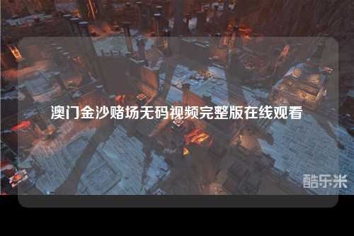 澳门金沙赌场无码视频完整版在线观看