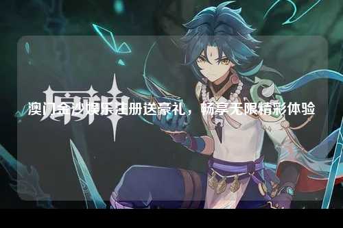 澳门金沙娱乐注册送豪礼，畅享无限精彩体验