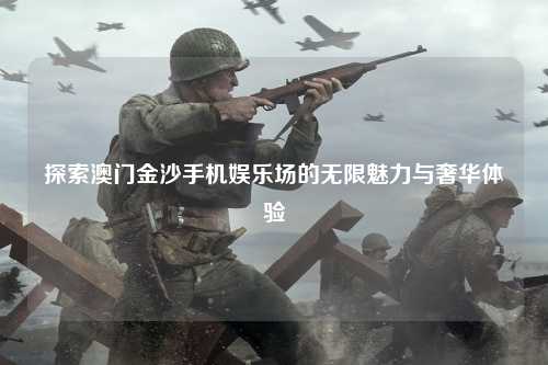 探索澳门金沙手机娱乐场的无限魅力与奢华体验