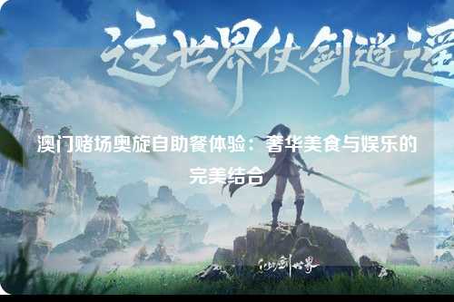 澳门赌场奥旋自助餐体验：奢华美食与娱乐的完美结合
