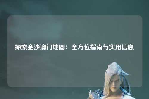 探索金沙澳门地图：全方位指南与实用信息