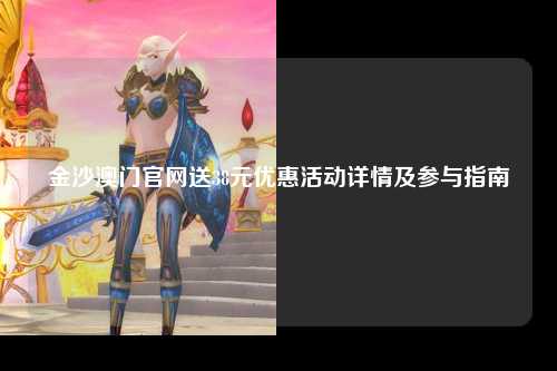 金沙澳门官网送38元优惠活动详情及参与指南