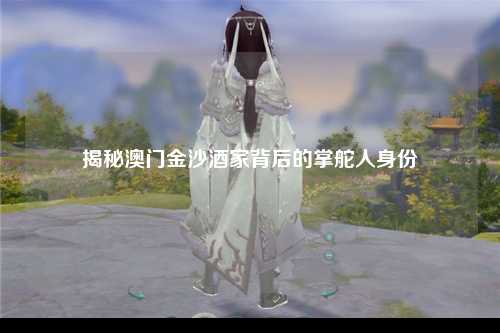 揭秘澳门金沙酒家背后的掌舵人身份