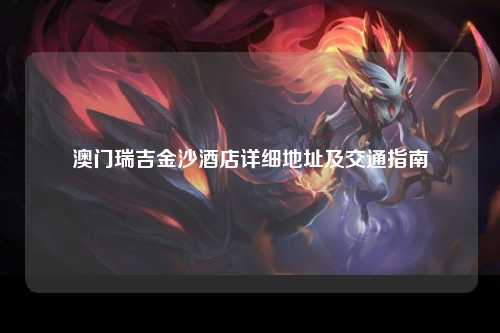 澳门瑞吉金沙酒店详细地址及交通指南