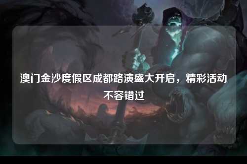 澳门金沙度假区成都路演盛大开启，精彩活动不容错过
