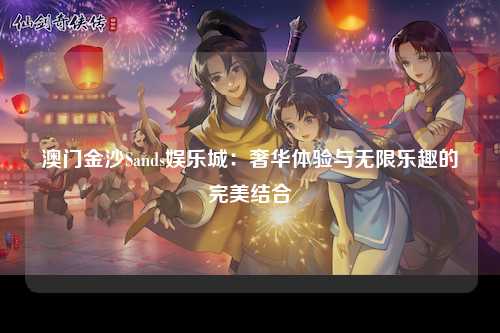 澳门金沙Sands娱乐城：奢华体验与无限乐趣的完美结合