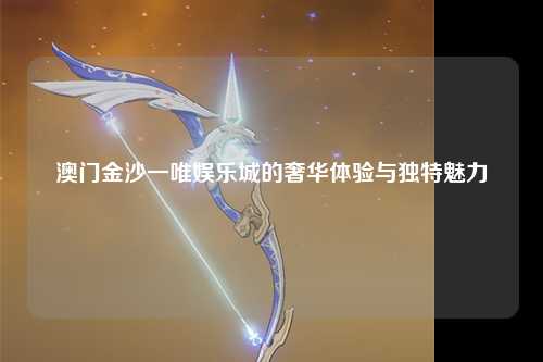 澳门金沙一唯娱乐城的奢华体验与独特魅力