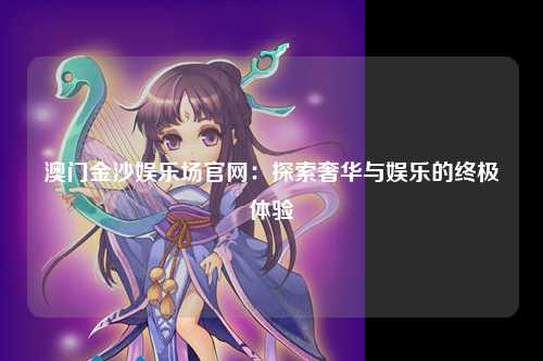 澳门金沙娱乐场官网：探索奢华与娱乐的终极体验