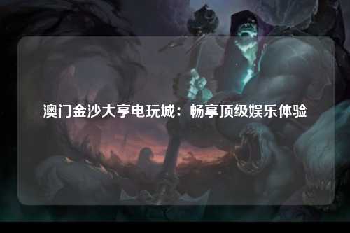 澳门金沙大亨电玩城：畅享顶级娱乐体验