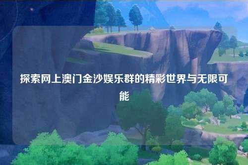 探索网上澳门金沙娱乐群的精彩世界与无限可能
