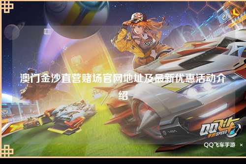 澳门金沙直营赌场官网地址及最新优惠活动介绍