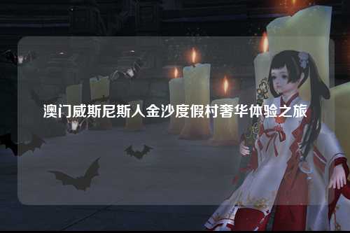 澳门威斯尼斯人金沙度假村奢华体验之旅