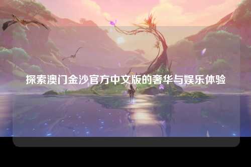 探索澳门金沙官方中文版的奢华与娱乐体验