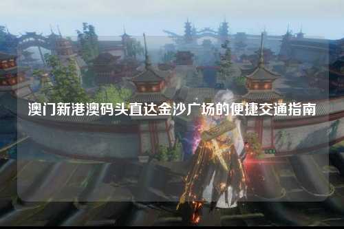 澳门新港澳码头直达金沙广场的便捷交通指南