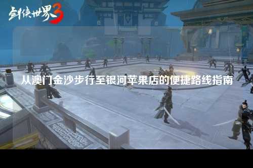 从澳门金沙步行至银河苹果店的便捷路线指南
