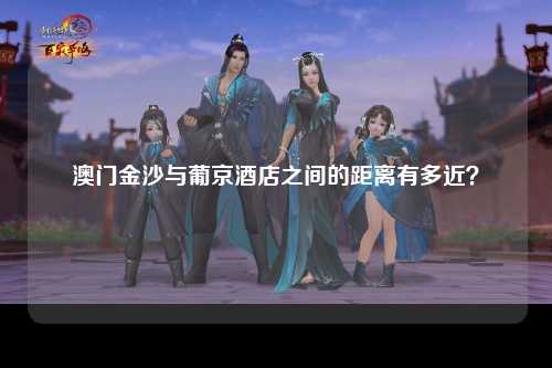 澳门金沙与葡京酒店之间的距离有多近？
