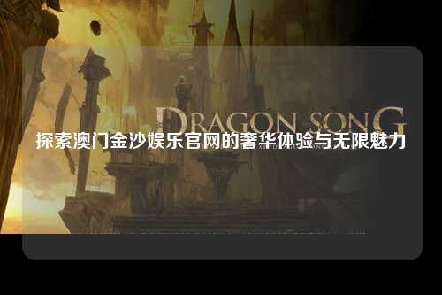 探索澳门金沙娱乐官网的奢华体验与无限魅力