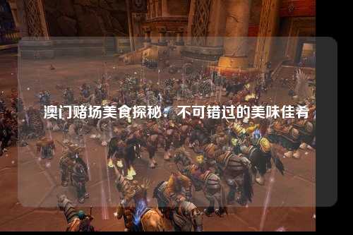 澳门赌场美食探秘：不可错过的美味佳肴