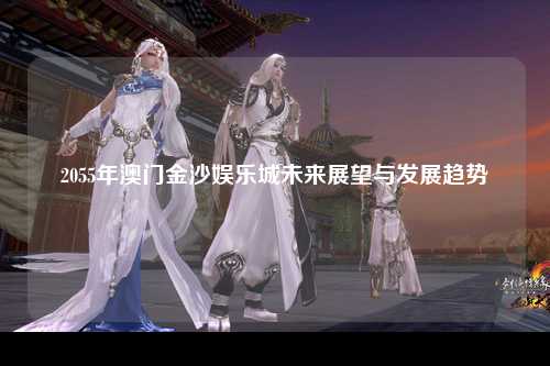 2055年澳门金沙娱乐城未来展望与发展趋势