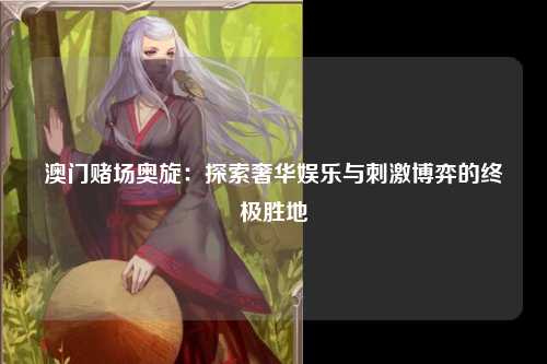 澳门赌场奥旋：探索奢华娱乐与刺激博弈的终极胜地