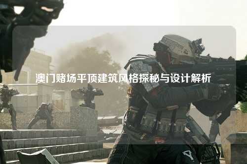 澳门赌场平顶建筑风格探秘与设计解析