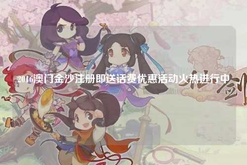 2016澳门金沙注册即送话费优惠活动火热进行中