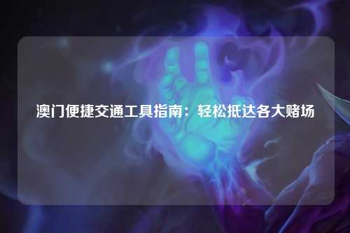 澳门便捷交通工具指南：轻松抵达各大赌场