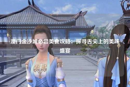 澳门金沙城必尝美食攻略：探寻舌尖上的美味盛宴