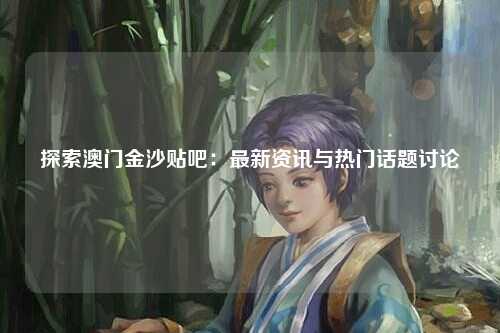 探索澳门金沙贴吧：最新资讯与热门话题讨论