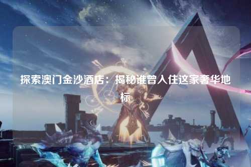 探索澳门金沙酒店：揭秘谁曾入住这家奢华地标