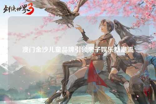 澳门金沙儿童品牌引领亲子娱乐新潮流