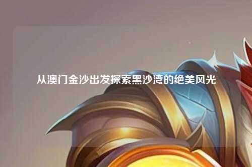 从澳门金沙出发探索黑沙湾的绝美风光