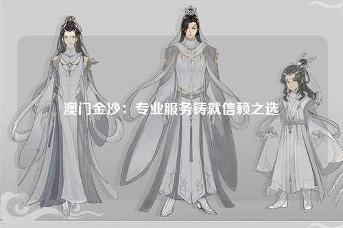 澳门金沙：专业服务铸就信赖之选