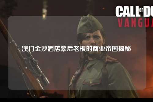 澳门金沙酒店幕后老板的商业帝国揭秘