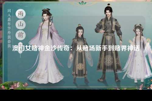澳门女赌神金沙传奇：从赌场新手到赌界神话