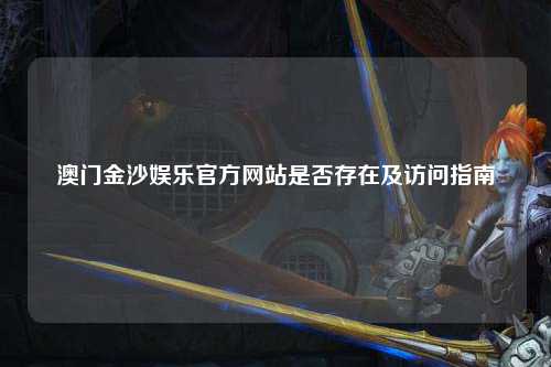 澳门金沙娱乐官方网站是否存在及访问指南