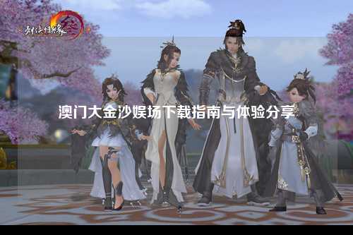 澳门大金沙娱场下载指南与体验分享