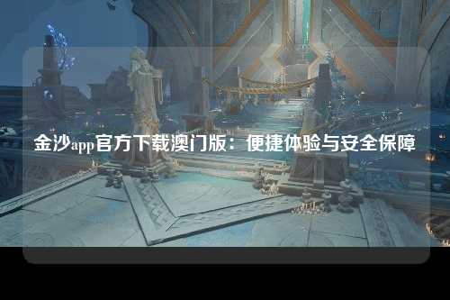 金沙app官方下载澳门版：便捷体验与安全保障