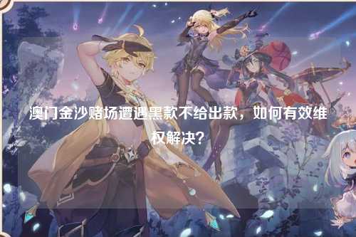 澳门金沙赌场遭遇黑款不给出款，如何有效维权解决？