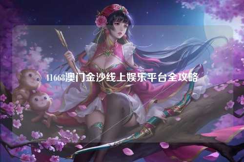 41668澳门金沙线上娱乐平台全攻略