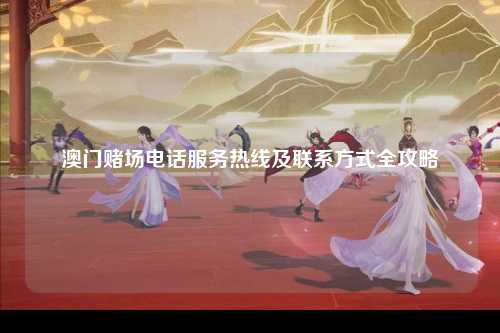 澳门赌场电话服务热线及联系方式全攻略