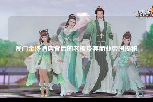 澳门金沙酒店背后的老板及其商业帝国揭秘