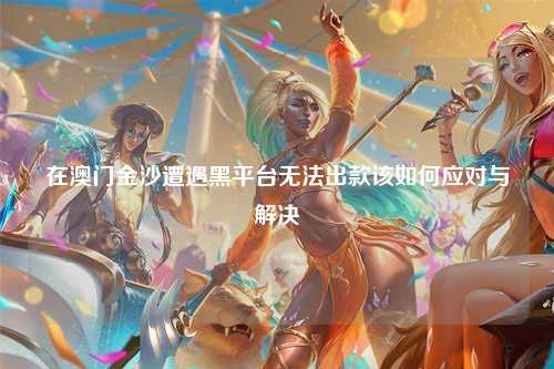 在澳门金沙遭遇黑平台无法出款该如何应对与解决