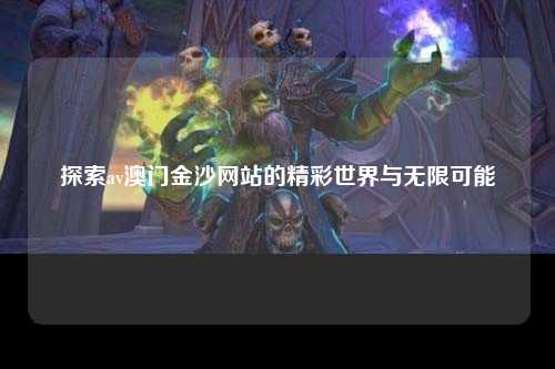 探索av澳门金沙网站的精彩世界与无限可能