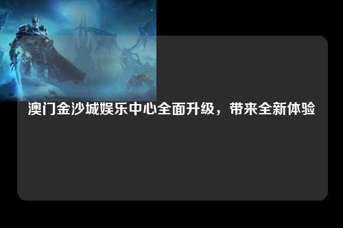 澳门金沙城娱乐中心全面升级，带来全新体验